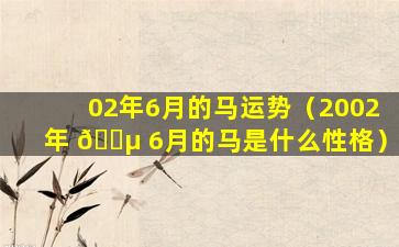 02年6月的马运势（2002年 🐵 6月的马是什么性格）